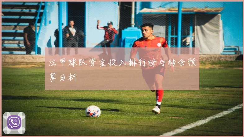 法甲球队资金投入排行榜与转会预算分析