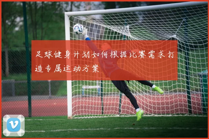 足球健身计划如何根据比赛需求打造专属运动方案
