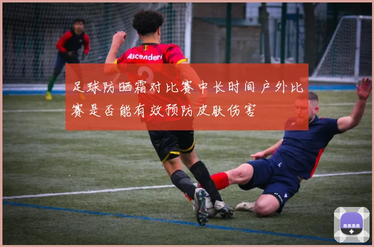 足球防晒霜对比赛中长时间户外比赛是否能有效预防皮肤伤害