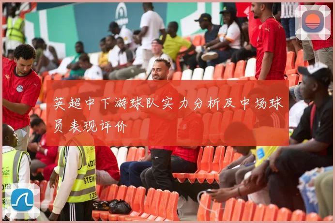 英超中下游球队实力分析及中场球员表现评价