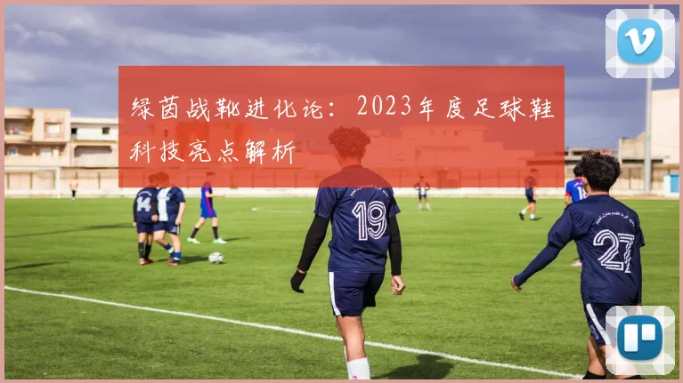 绿茵战靴进化论：2023年度足球鞋科技亮点解析