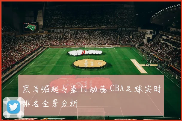 黑马崛起与豪门动荡 CBA足球实时排名全景分析