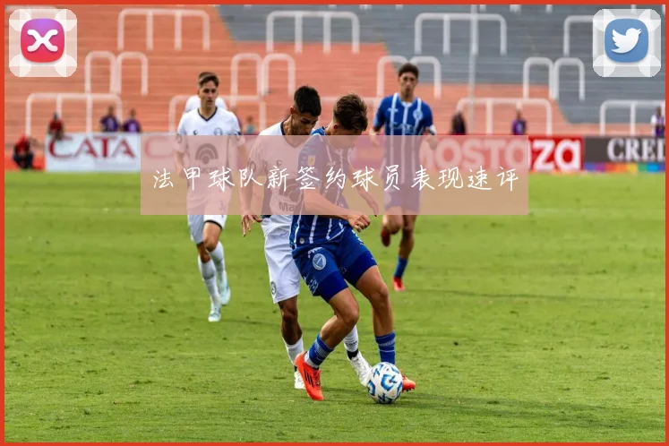 法甲球队新签约球员表现速评