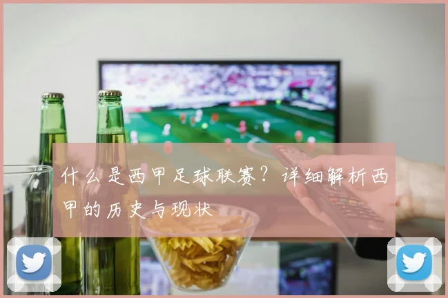 什么是西甲足球联赛？详细解析西甲的历史与现状