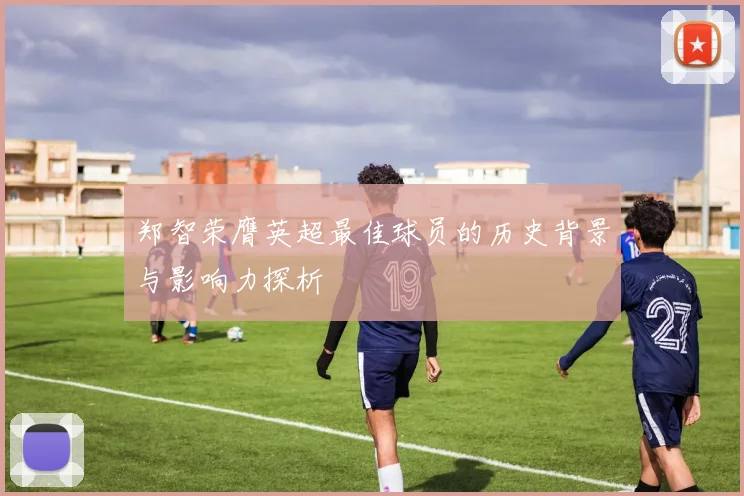 郑智荣膺英超最佳球员的历史背景与影响力探析