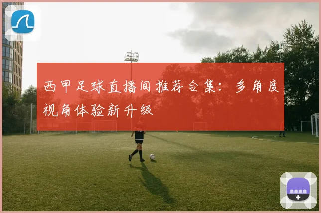 西甲足球直播间推荐合集：多角度视角体验新升级