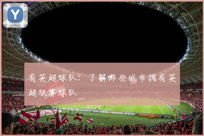 有英超球队：了解哪些城市拥有英超联赛球队