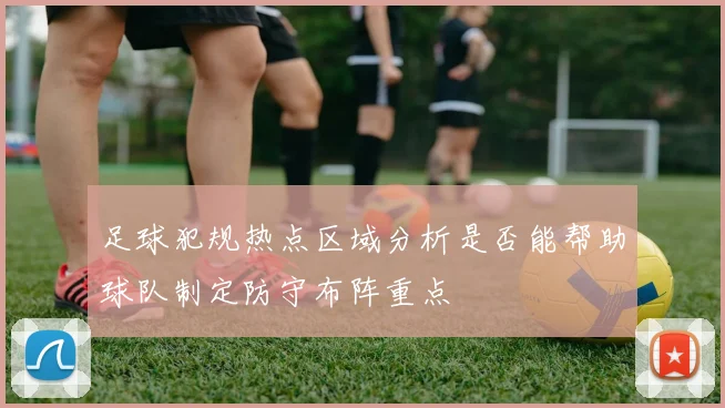 足球犯规热点区域分析是否能帮助球队制定防守布阵重点