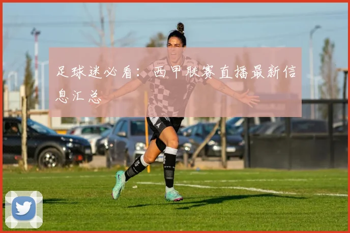 足球迷必看：西甲联赛直播最新信息汇总